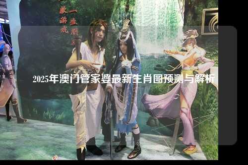 2025年澳门管家婆最新生肖图预测与解析