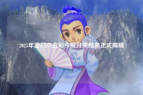 2025年澳门六合彩今晚开奖结果正式揭晓