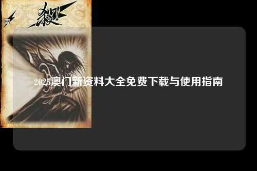 2025澳门新资料大全免费下载与使用指南
