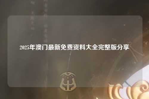 2025年澳门最新免费资料大全完整版分享