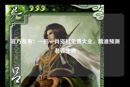 官方发布：一码一肖资料免费大全，精准预测老婆生肖