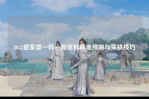 2025管家婆一码一肖资料精准预测与实战技巧