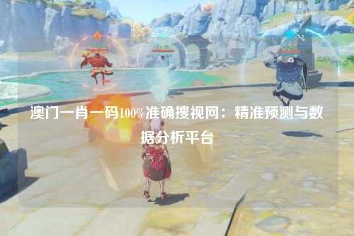 澳门一肖一码100%准确搜视网：精准预测与数据分析平台