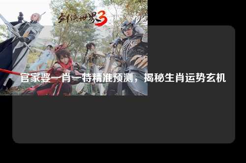 官家婆一肖一特精准预测，揭秘生肖运势玄机