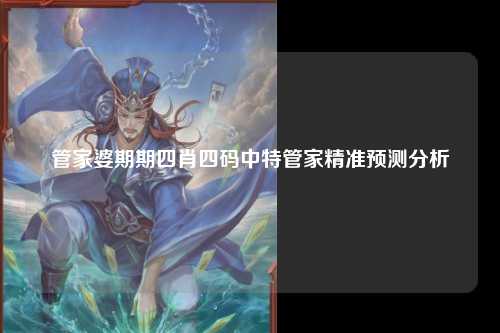 管家婆期期四肖四码中特管家精准预测分析