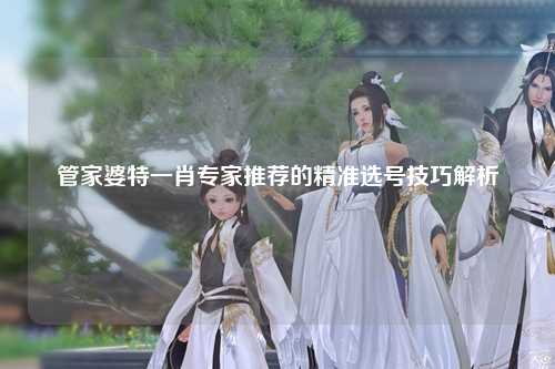 管家婆特一肖专家推荐的精准选号技巧解析