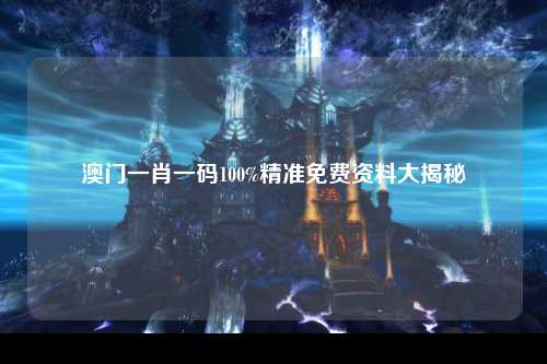 澳门一肖一码100%精准免费资料大揭秘