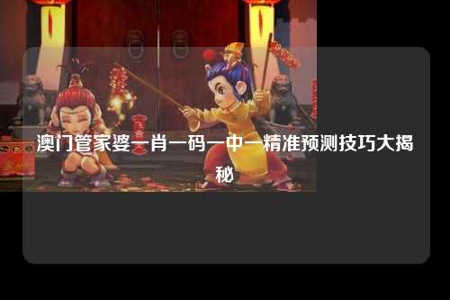 澳门管家婆一肖一码一中一精准预测技巧大揭秘