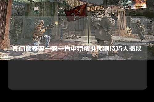 澳门管家婆一码一肖中特精准预测技巧大揭秘