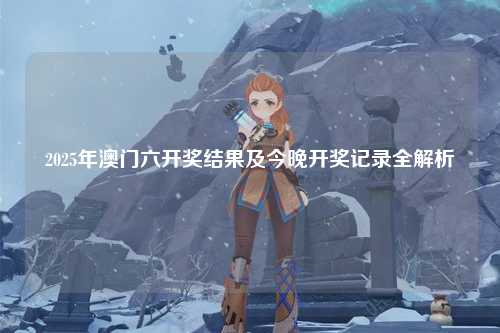 2025年澳门六开奖结果及今晚开奖记录全解析
