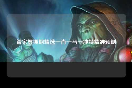 管家婆期期精选一肖一马一冲特精准预测