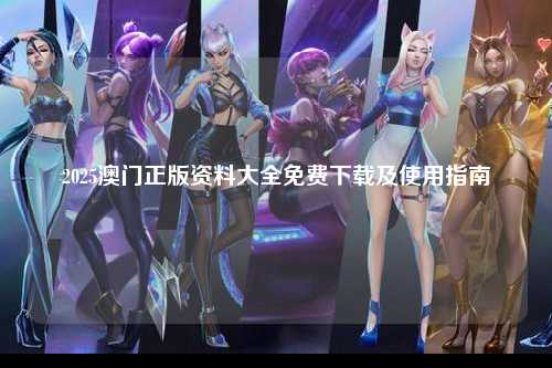 2025澳门正版资料大全免费下载及使用指南