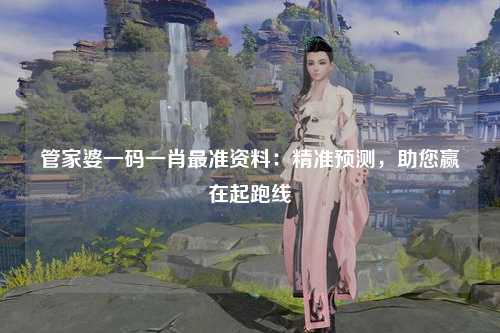 管家婆一码一肖最准资料：精准预测，助您赢在起跑线