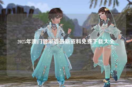 2025年澳门管家婆最新资料免费下载大全
