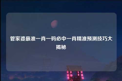 管家婆最准一肖一码必中一肖精准预测技巧大揭秘