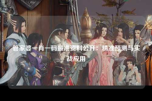 管家婆一肖一码最准资料公开：精准预测与实战应用