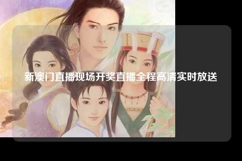 新澳门直播现场开奖直播全程高清实时放送