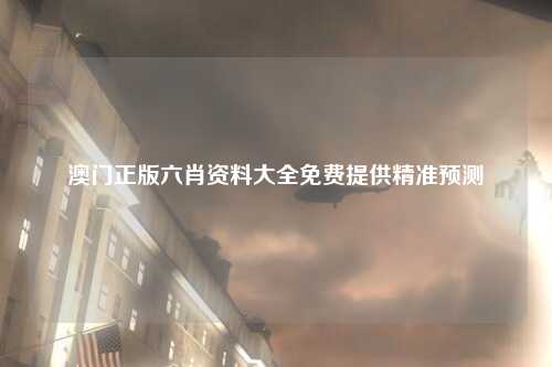 澳门正版六肖资料大全免费提供精准预测
