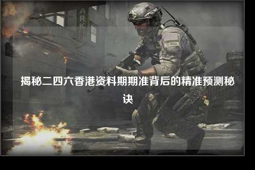 揭秘二四六香港资料期期准背后的精准预测秘诀