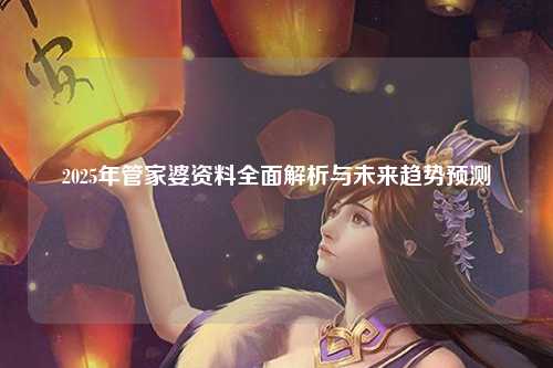 2025年管家婆资料全面解析与未来趋势预测