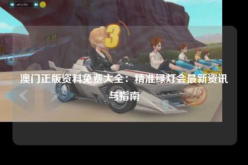 澳门正版资料免费大全：精准绿灯会最新资讯与指南