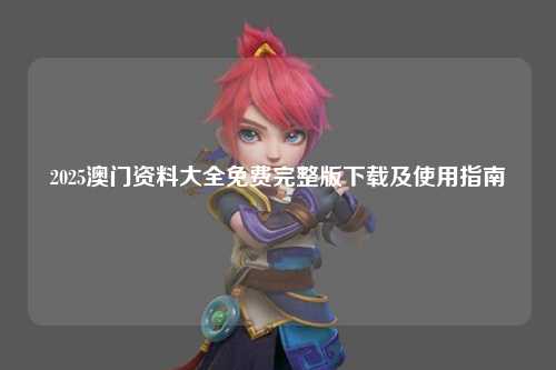 2025澳门资料大全免费完整版下载及使用指南