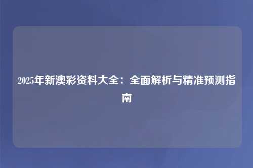 2025年新澳彩资料大全：全面解析与精准预测指南