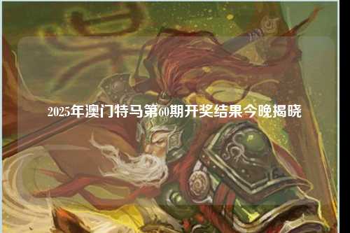 2025年澳门特马第60期开奖结果今晚揭晓