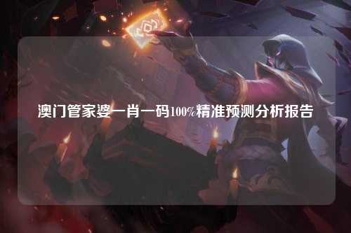 澳门管家婆一肖一码100%精准预测分析报告