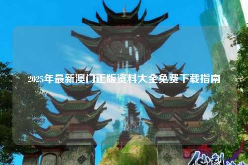 2025年最新澳门正版资料大全免费下载指南