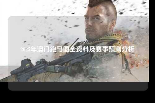2025年澳门跑马图全资料及赛事预测分析