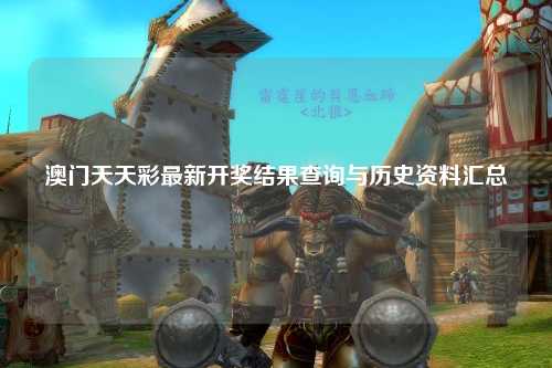 澳门天天彩最新开奖结果查询与历史资料汇总