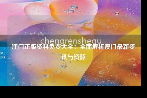 澳门正版资料免费大全：全面解析澳门最新资讯与资源
