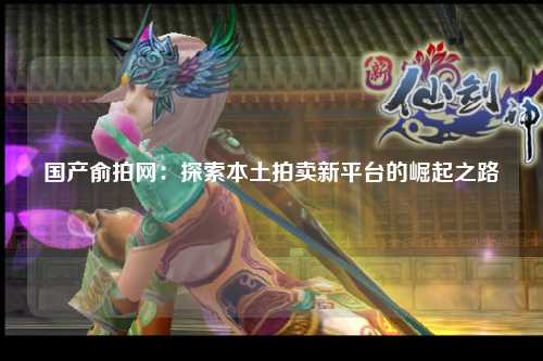 国产俞拍网：探索本土拍卖新平台的崛起之路