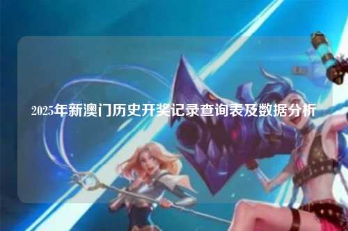 2025年新澳门历史开奖记录查询表及数据分析