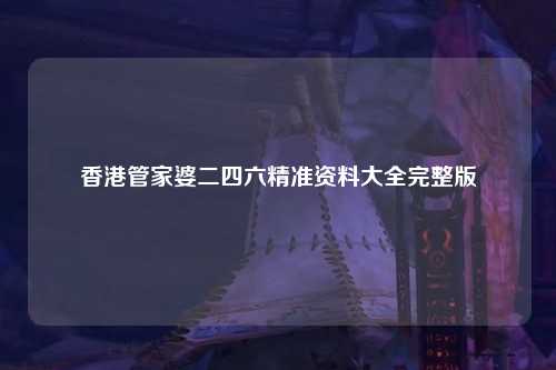 香港管家婆二四六精准资料大全完整版