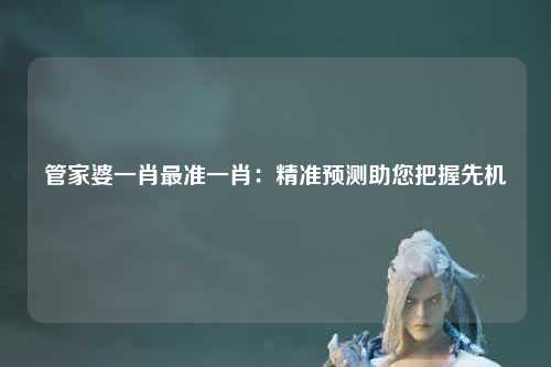 管家婆一肖最准一肖：精准预测助您把握先机
