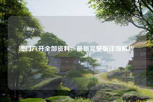 澳门六开全部资料：最新完整版详细解析
