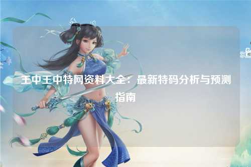 王中王中特网资料大全：最新特码分析与预测指南