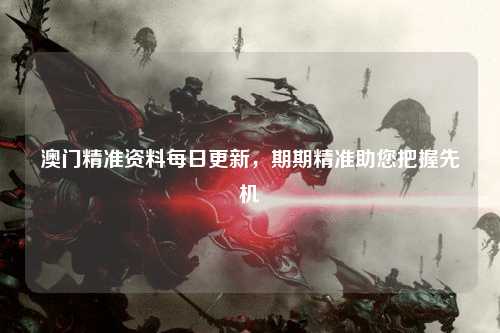 澳门精准资料每日更新，期期精准助您把握先机