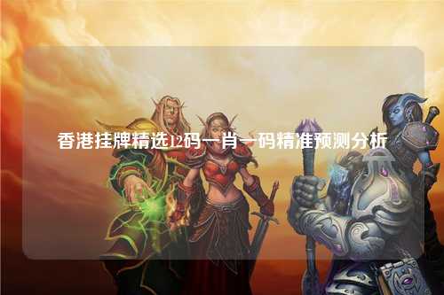 香港挂牌精选12码一肖一码精准预测分析