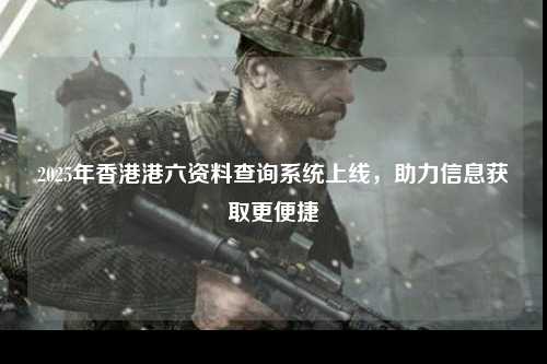 2025年香港港六资料查询系统上线，助力信息获取更便捷