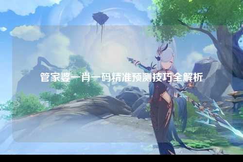管家婆一肖一码精准预测技巧全解析