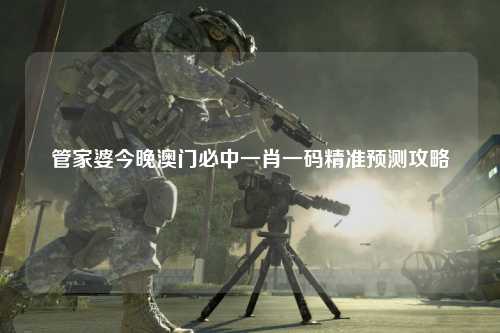 管家婆今晚澳门必中一肖一码精准预测攻略
