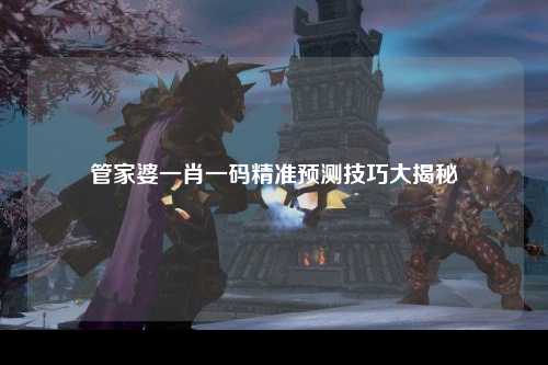 管家婆一肖一码精准预测技巧大揭秘