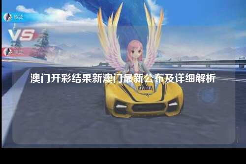澳门开彩结果新澳门最新公布及详细解析