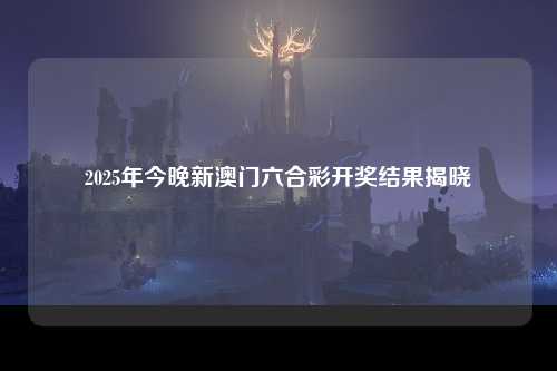 2025年今晚新澳门六合彩开奖结果揭晓