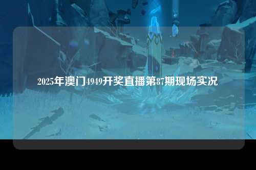 2025年澳门4949开奖直播第87期现场实况