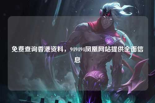 免费查询香港资料，949494凤凰网站提供全面信息