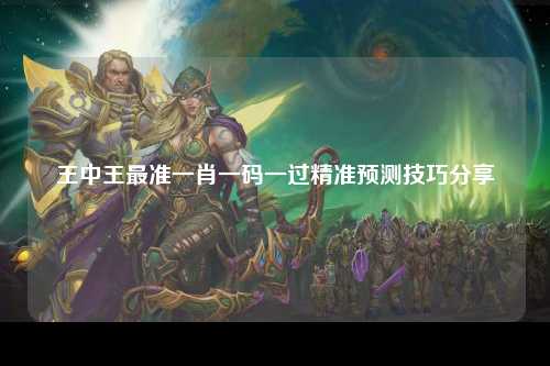 王中王最准一肖一码一过精准预测技巧分享
